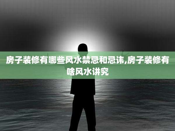 房子装修有哪些风水禁忌和忌讳,房子装修有啥风水讲究