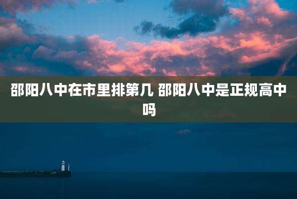 邵阳八中在市里排第几 邵阳八中是正规高中吗