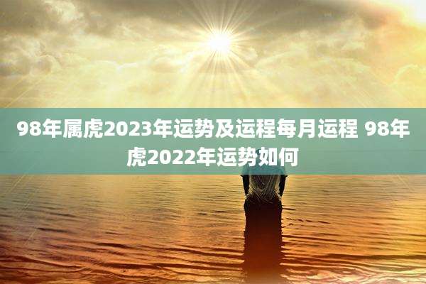 98年属虎2023年运势及运程每月运程 98年虎2022年运势如何