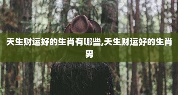 天生财运好的生肖有哪些,天生财运好的生肖男