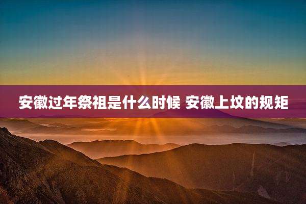 安徽过年祭祖是什么时候 安徽上坟的规矩