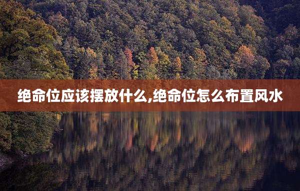 绝命位应该摆放什么,绝命位怎么布置风水