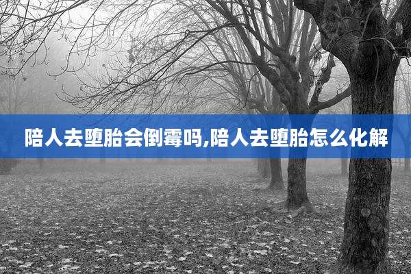 陪人去堕胎会倒霉吗,陪人去堕胎怎么化解