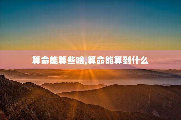 算命能算些啥,算命能算到什么