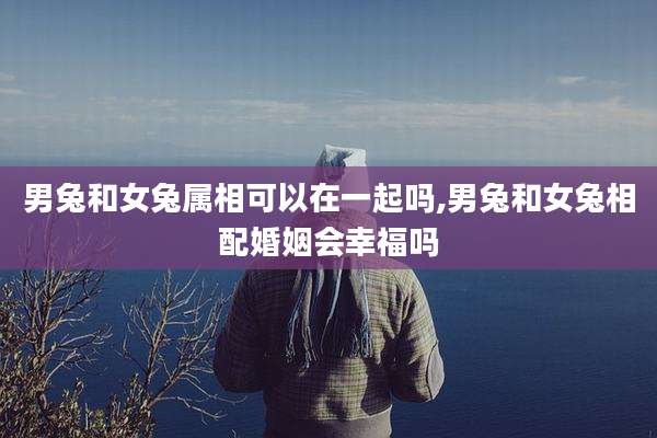 男兔和女兔属相可以在一起吗,男兔和女兔相配婚姻会幸福吗