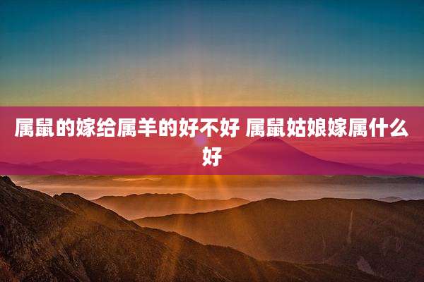 属鼠的嫁给属羊的好不好 属鼠姑娘嫁属什么好