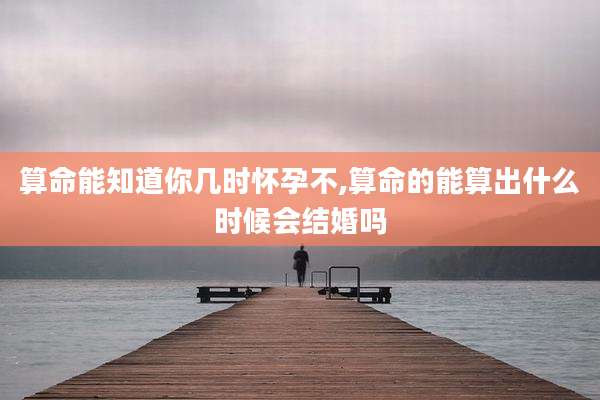 算命能知道你几时怀孕不,算命的能算出什么时候会结婚吗