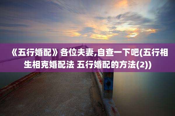 《五行婚配》各位夫妻,自查一下吧(五行相生相克婚配法 五行婚配的方法(2))