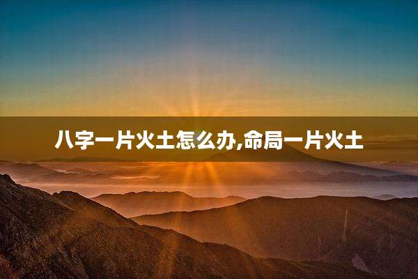 八字一片火土怎么办,命局一片火土