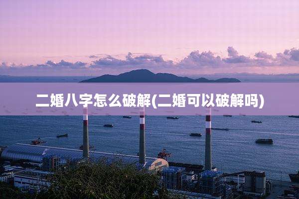 二婚八字怎么破解(二婚可以破解吗)