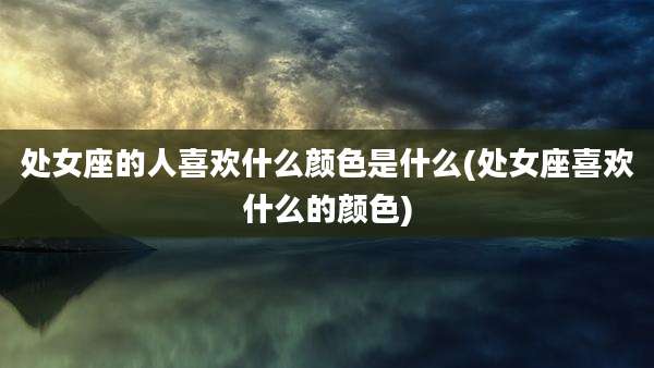 处女座的人喜欢什么颜色是什么(处女座喜欢什么的颜色)