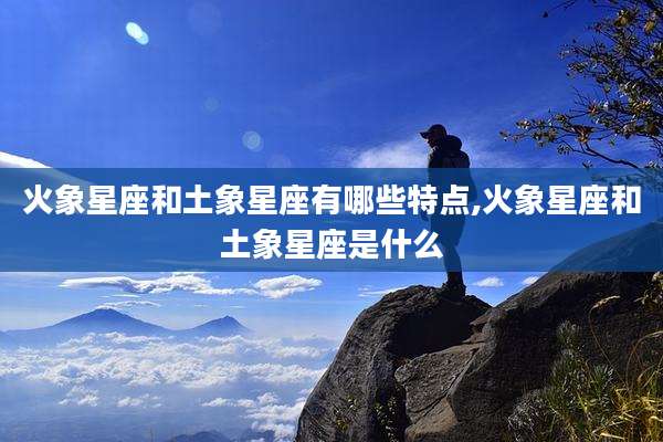火象星座和土象星座有哪些特点,火象星座和土象星座是什么