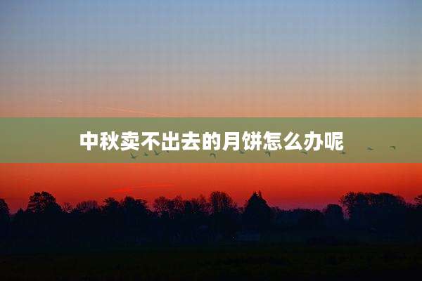 中秋卖不出去的月饼怎么办呢