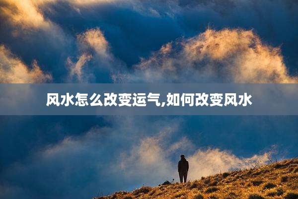 风水怎么改变运气,如何改变风水