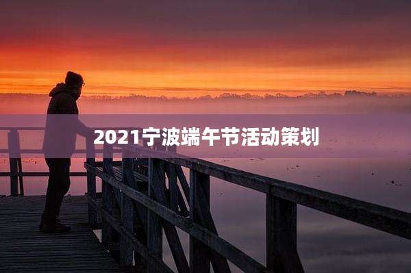 2021宁波端午节活动策划