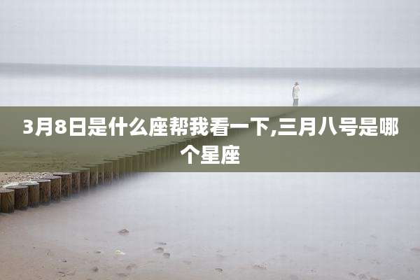 3月8日是什么座帮我看一下,三月八号是哪个星座