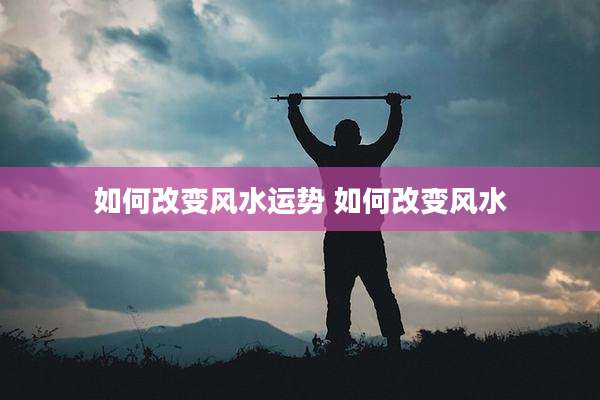 如何改变风水运势 如何改变风水
