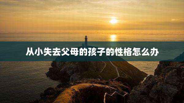 从小失去父母的孩子的性格怎么办