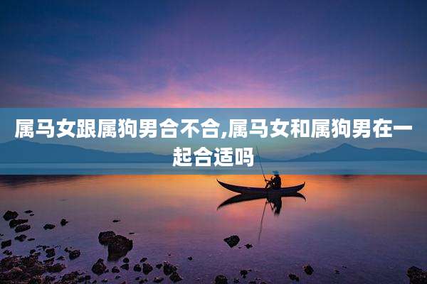 属马女跟属狗男合不合,属马女和属狗男在一起合适吗