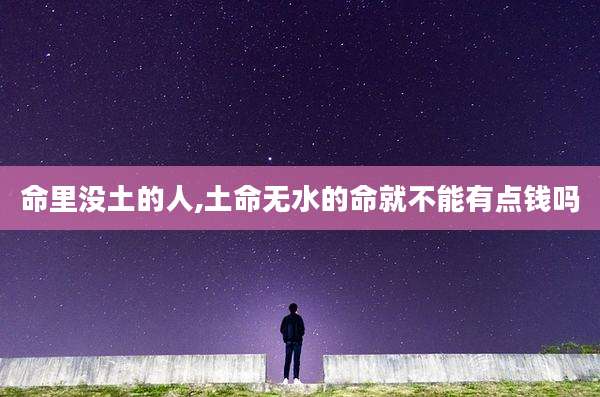 命里没土的人,土命无水的命就不能有点钱吗