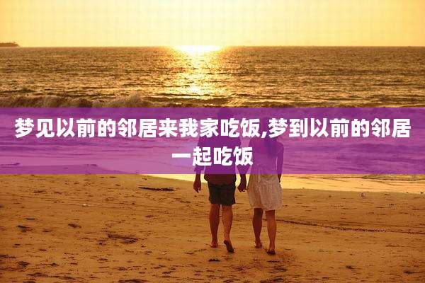 梦见以前的邻居来我家吃饭,梦到以前的邻居一起吃饭