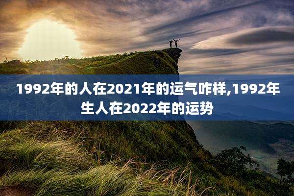 1992年的人在2021年的运气咋样,1992年生人在2022年的运势