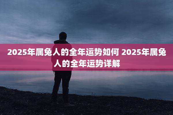 2025年属兔人的全年运势如何 2025年属兔人的全年运势详解