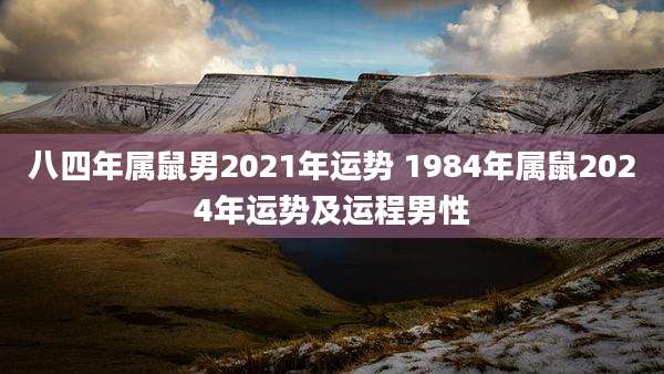 八四年属鼠男2021年运势 1984年属鼠2024年运势及运程男性
