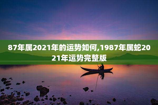 87年属2021年的运势如何,1987年属蛇2021年运势完整版
