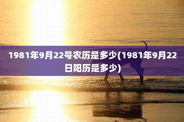 1981年9月22号农历是多少(1981年9月22日阳历是多少)