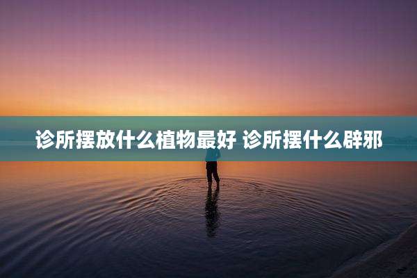 诊所摆放什么植物最好 诊所摆什么辟邪