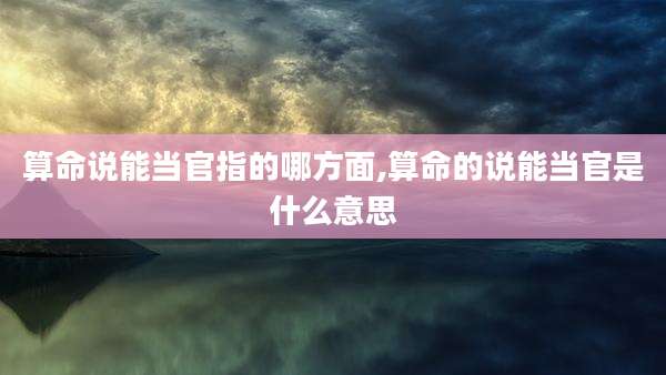 算命说能当官指的哪方面,算命的说能当官是什么意思