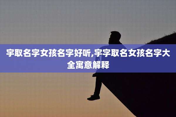 宇取名字女孩名字好听,宇字取名女孩名字大全寓意解释