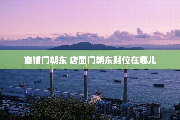商铺门朝东 店面门朝东财位在哪儿