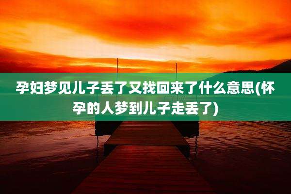 孕妇梦见儿子丢了又找回来了什么意思(怀孕的人梦到儿子走丢了)