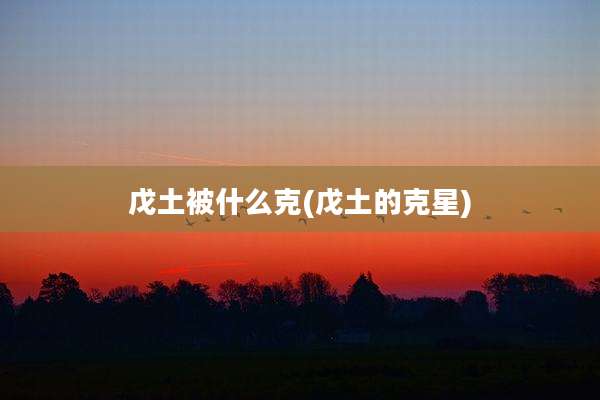 戊土被什么克(戊土的克星)