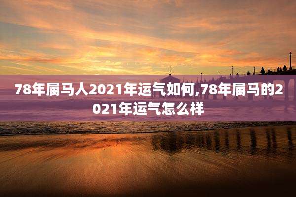 78年属马人2021年运气如何,78年属马的2021年运气怎么样