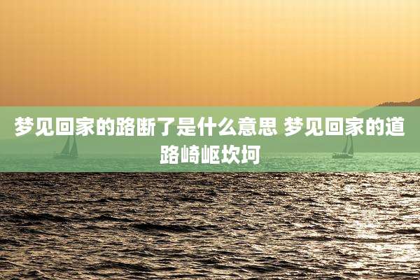 梦见回家的路断了是什么意思 梦见回家的道路崎岖坎坷