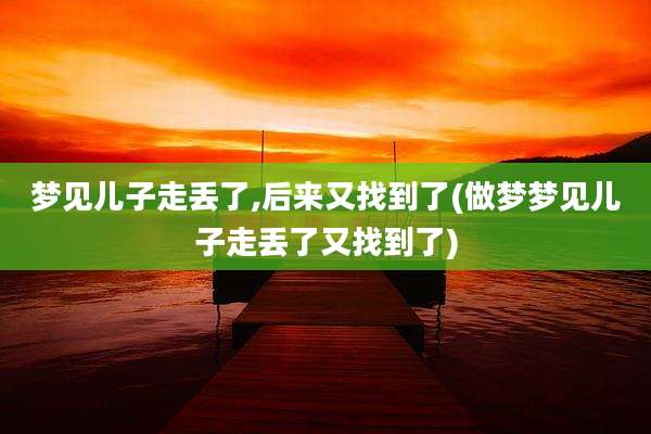 梦见儿子走丢了,后来又找到了(做梦梦见儿子走丢了又找到了)