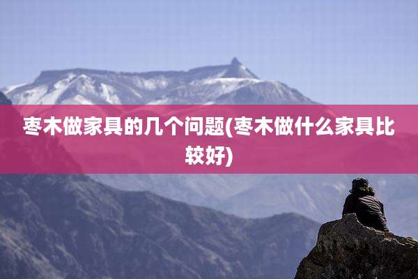 枣木做家具的几个问题(枣木做什么家具比较好)