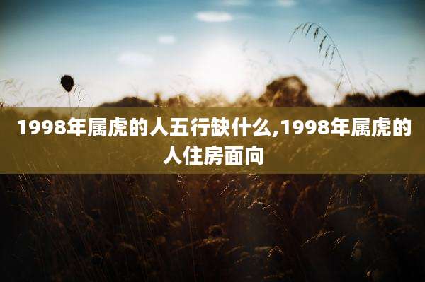 1998年属虎的人五行缺什么,1998年属虎的人住房面向