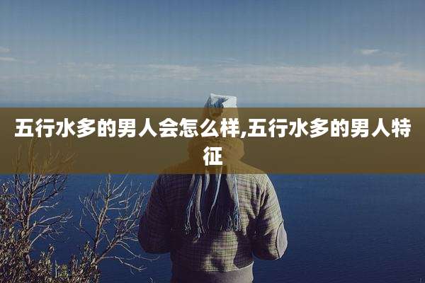 五行水多的男人会怎么样,五行水多的男人特征