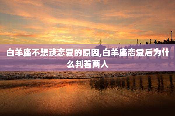 白羊座不想谈恋爱的原因,白羊座恋爱后为什么判若两人