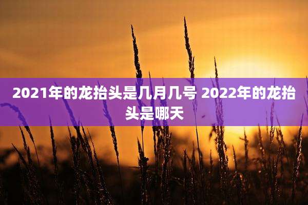 2021年的龙抬头是几月几号 2022年的龙抬头是哪天
