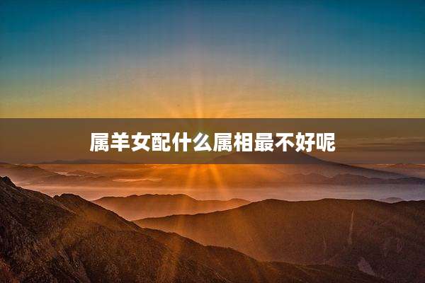 属羊女配什么属相最不好呢