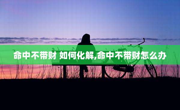 命中不带财 如何化解,命中不带财怎么办