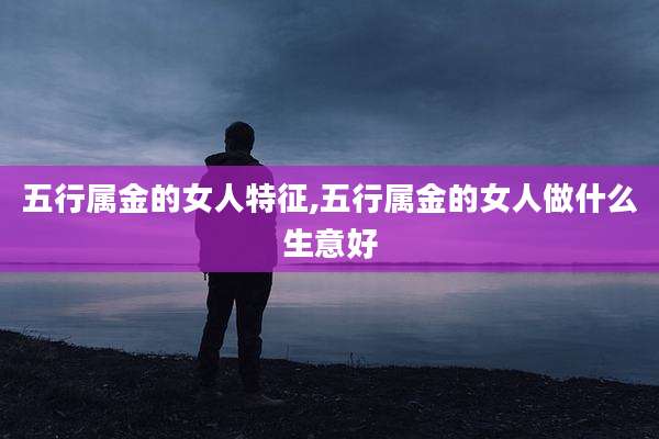 五行属金的女人特征,五行属金的女人做什么生意好
