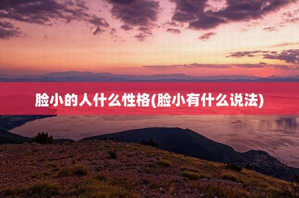 脸小的人什么性格(脸小有什么说法)