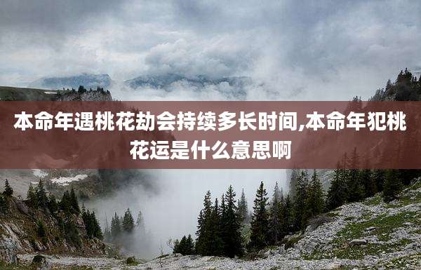 本命年遇桃花劫会持续多长时间,本命年犯桃花运是什么意思啊