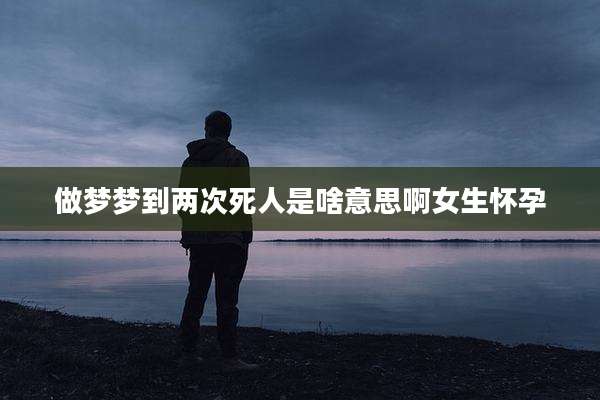 做梦梦到两次死人是啥意思啊女生怀孕